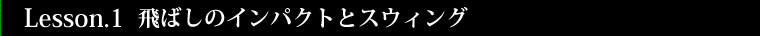 Lesson.1 飛ばしのインパクトとスウィング