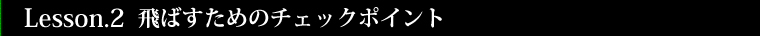 Lesson.2 飛ばすためのチェックポイント